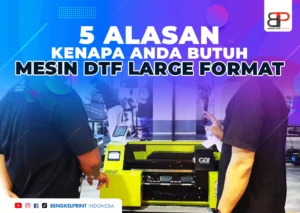 5 Alasan Kenapa Anda Butuh Mesin DTF Large Format